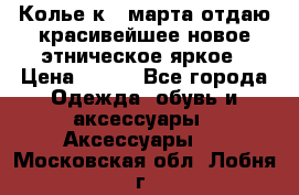Колье к 8 марта отдаю красивейшее новое этническое яркое › Цена ­ 400 - Все города Одежда, обувь и аксессуары » Аксессуары   . Московская обл.,Лобня г.